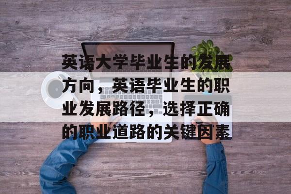 英语大学毕业生的发展方向，英语毕业生的职业发展路径，选择正确的职业道路的关键因素