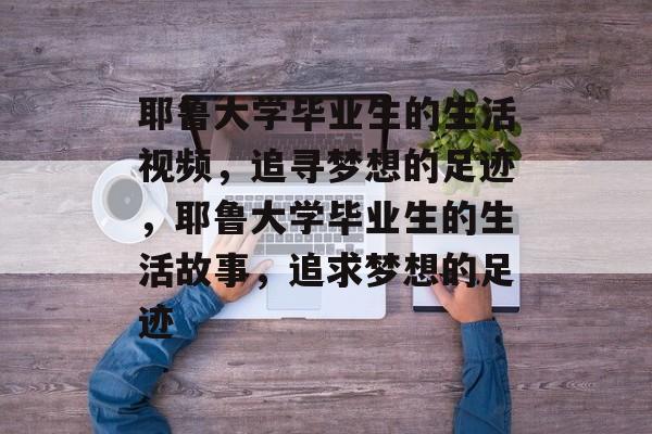 耶鲁大学毕业生的生活视频,追寻梦想的足迹,耶鲁大学毕业生的生活故事,追求梦想的足迹 耶鲁大学毕业生的生活视频,追寻梦想的足迹,耶鲁大学毕业生的生活故事,追求梦想的足迹