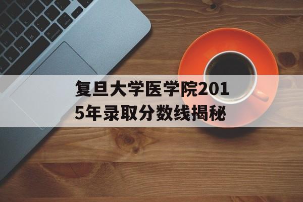 复旦大学医学院2015年录取分数线揭秘