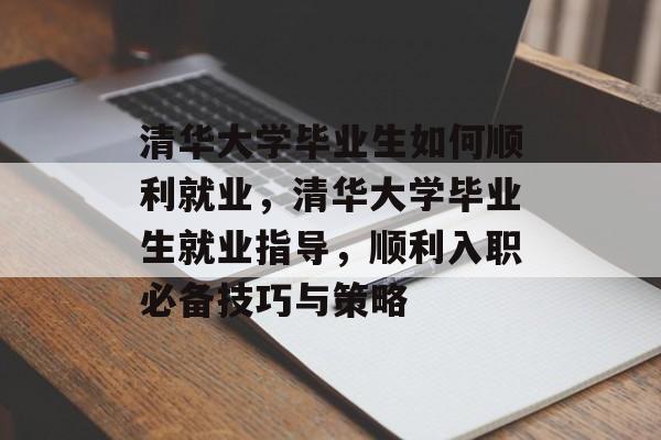 清华大学毕业生如何顺利就业,清华大学毕业生就业指导,顺利入职必备技巧与策略 清华大学毕业生如何顺利就业,清华大学毕业生就业指导,顺利入职必备技巧与策略