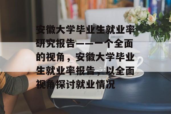安徽大学毕业生就业率研究报告——一个全面的视角，安徽大学毕业生就业率报告，以全面视角探讨就业情况