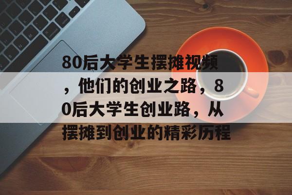 80后大学生摆摊视频，他们的创业之路，80后大学生创业路，从摆摊到创业的精彩历程