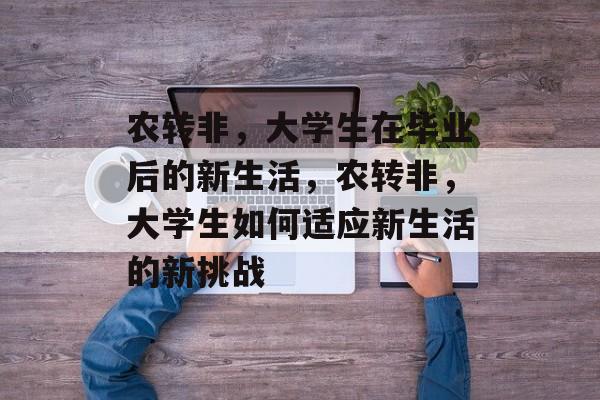 农转非,大学生在毕业后的新生活,农转非,大学生如何适应新生活的新挑战 农转非,大学生在毕业后的新生活,农转非,大学生如何适应新生活的新挑战