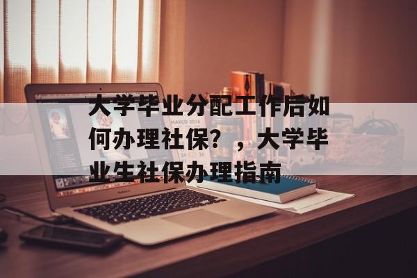 大学毕业分配工作后如何办理社保？，大学毕业生社保办理指南