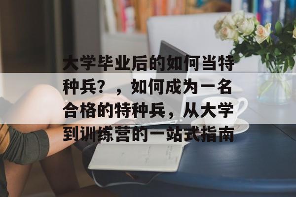 大学毕业后的如何当特种兵？，如何成为一名合格的特种兵，从大学到训练营的一站式指南