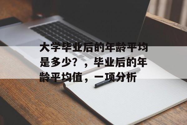 大学毕业后的年龄平均是多少?,毕业后的年龄平均值,一项分析 大学毕业后的年龄平均是多少?,毕业后的年龄平均值,一项分析