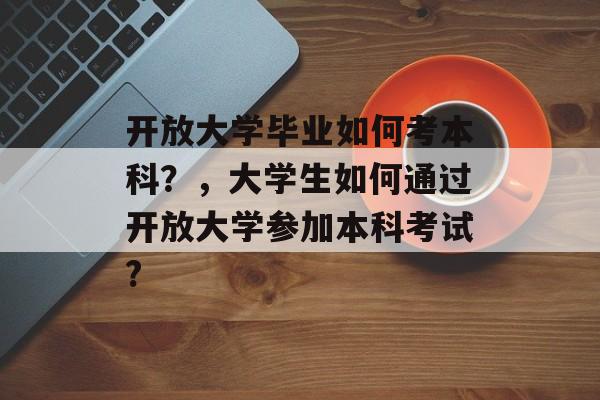 开放大学毕业如何考本科？，大学生如何通过开放大学参加本科考试?
