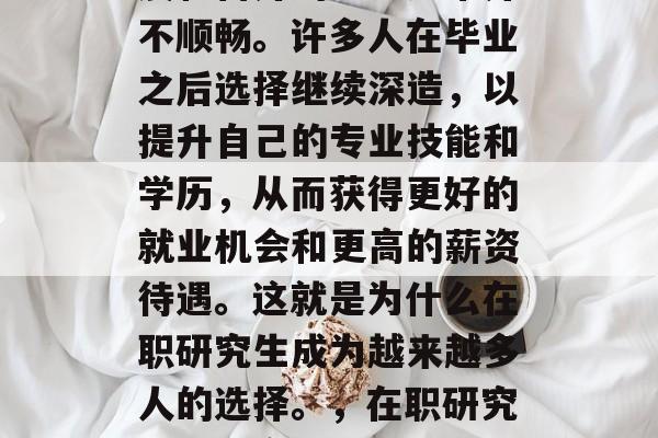 在现代社会中,职业发展和晋升的道路通常并不顺畅。许多人在毕业之后选择继续深造,以提升自己的专业技能和学历,从而获得更好的就业机会和更高的薪资待遇。这就是为什么在职研究生成为越来越多人的选择。,在职研究生成为高薪职业发展的新趋势 在现代社会中,职业发展和晋升的道路通常并不顺畅。许多人在毕业之后选择继续深造,以提升自己的专业技能和学历,从而获得更好的就业机会和更高的薪资待遇。这就是为什么在职研究生成为越来越多人的选择。,在职研究生成为高薪职业发展的新趋势
