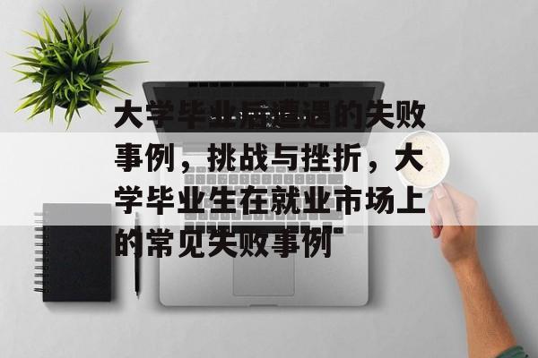 大学毕业后遭遇的失败事例,挑战与挫折,大学毕业生在就业市场上的常见失败事例 大学毕业后遭遇的失败事例,挑战与挫折,大学毕业生在就业市场上的常见失败事例