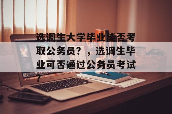 选调生大学毕业能否考取公务员?,选调生毕业可否通过公务员考试? 选调生大学毕业能否考取公务员?,选调生毕业可否通过公务员考试?