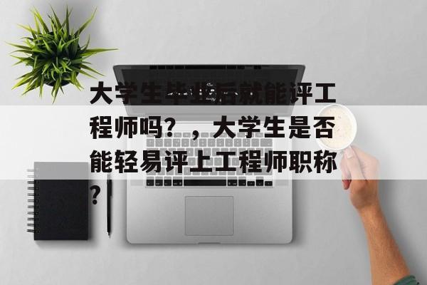 大学生毕业后就能评工程师吗?,大学生是否能轻易评上工程师职称? 大学生毕业后就能评工程师吗?,大学生是否能轻易评上工程师职称?