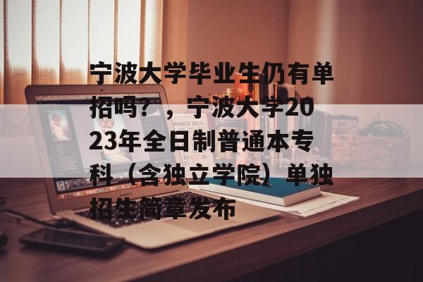 宁波大学毕业生仍有单招吗?,宁波大学2023年全日制普通本专科(含独立学院)单独招生简章发布 宁波大学毕业生仍有单招吗?,宁波大学2023年全日制普通本专科(含独立学院)单独招生简章发布