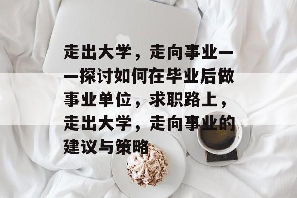 走出大学，走向事业——探讨如何在毕业后做事业单位，求职路上，走出大学，走向事业的建议与策略