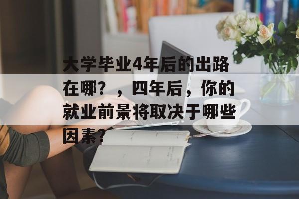 大学毕业4年后的出路在哪?,四年后,你的就业前景将取决于哪些因素? 大学毕业4年后的出路在哪?,四年后,你的就业前景将取决于哪些因素?