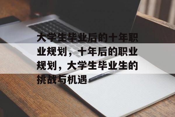 大学生毕业后的十年职业规划,十年后的职业规划,大学生毕业生的挑战与机遇 大学生毕业后的十年职业规划,十年后的职业规划,大学生毕业生的挑战与机遇