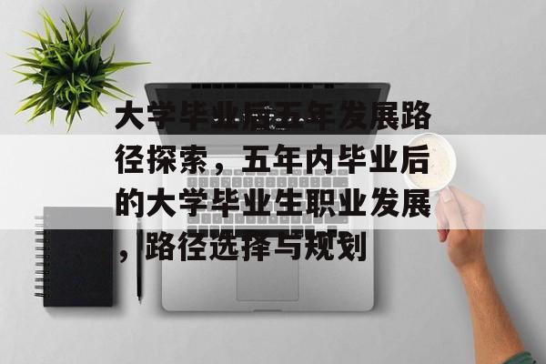 大学毕业后五年发展路径探索，五年内毕业后的大学毕业生职业发展，路径选择与规划