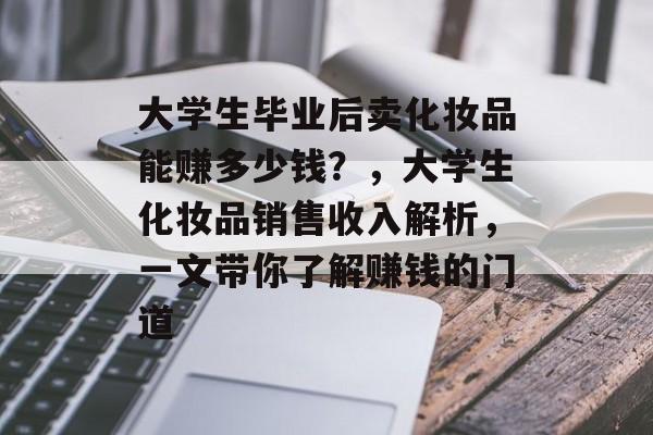 大学生毕业后卖化妆品能赚多少钱？，大学生化妆品销售收入解析，一文带你了解赚钱的门道