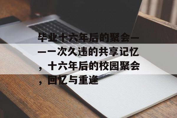 毕业十六年后的聚会——一次久违的共享记忆,十六年后的校园聚会,回忆与重逢 毕业十六年后的聚会——一次久违的共享记忆,十六年后的校园聚会,回忆与重逢