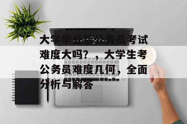 大学毕业后公务员考试难度大吗？，大学生考公务员难度几何，全面分析与解答