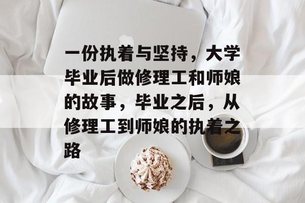 一份执着与坚持,大学毕业后做修理工和师娘的故事,毕业之后,从修理工到师娘的执着之路 一份执着与坚持,大学毕业后做修理工和师娘的故事,毕业之后,从修理工到师娘的执着之路