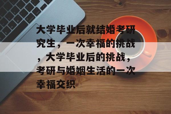 大学毕业后就结婚考研究生，一次幸福的挑战，大学毕业后的挑战，考研与婚姻生活的一次幸福交织