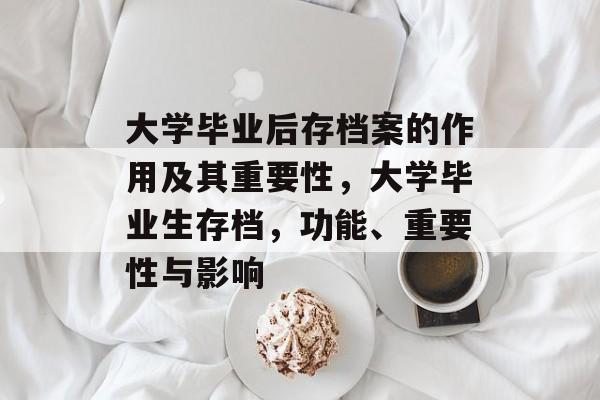 大学毕业后存档案的作用及其重要性,大学毕业生存档,功能、重要性与影响 大学毕业后存档案的作用及其重要性,大学毕业生存档,功能、重要性与影响