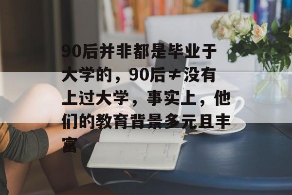 90后并非都是毕业于大学的，90后≠没有上过大学，事实上，他们的教育背景多元且丰富