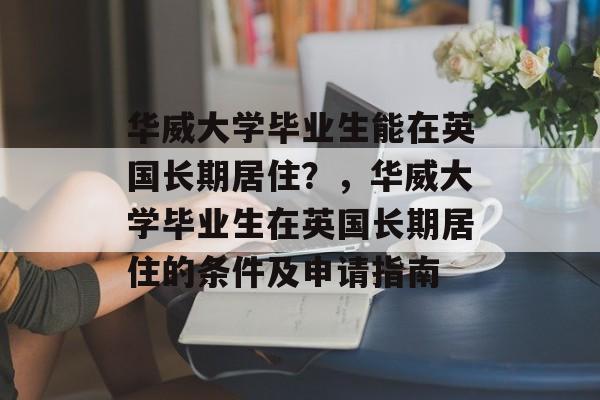 华威大学毕业生能在英国长期居住?,华威大学毕业生在英国长期居住的条件及申请指南 华威大学毕业生能在英国长期居住?,华威大学毕业生在英国长期居住的条件及申请指南