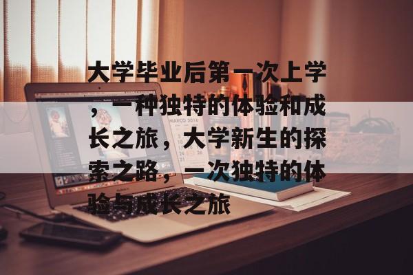 大学毕业后第一次上学,一种独特的体验和成长之旅,大学新生的探索之路,一次独特的体验与成长之旅 大学毕业后第一次上学,一种独特的体验和成长之旅,大学新生的探索之路,一次独特的体验与成长之旅