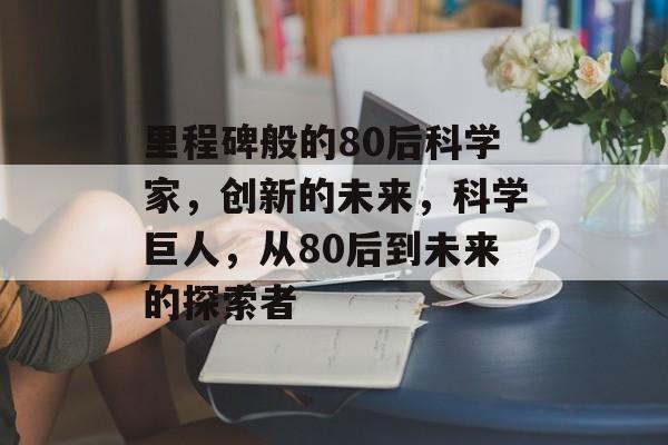里程碑般的80后科学家,创新的未来,科学巨人,从80后到未来的探索者 里程碑般的80后科学家,创新的未来,科学巨人,从80后到未来的探索者