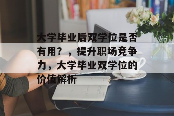 大学毕业后双学位是否有用？，提升职场竞争力，大学毕业双学位的价值解析