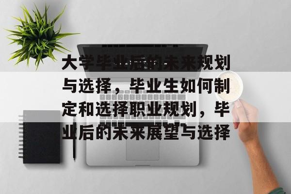 大学毕业后的未来规划与选择,毕业生如何制定和选择职业规划,毕业后的未来展望与选择 大学毕业后的未来规划与选择,毕业生如何制定和选择职业规划,毕业后的未来展望与选择