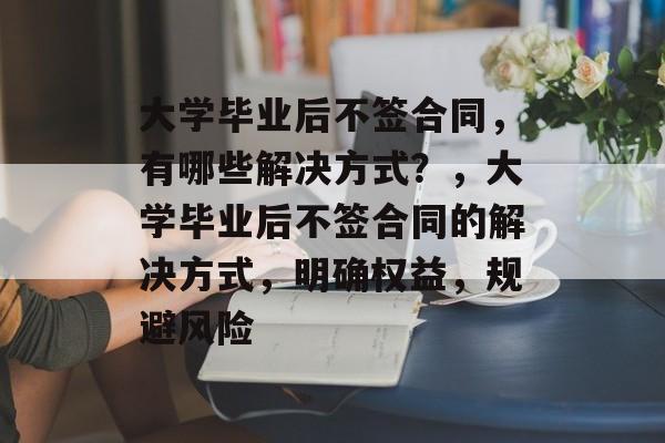 大学毕业后不签合同，有哪些解决方式？，大学毕业后不签合同的解决方式，明确权益，规避风险