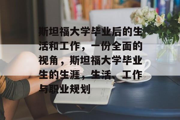 斯坦福大学毕业后的生活和工作,一份全面的视角,斯坦福大学毕业生的生涯,生活、工作与职业规划 斯坦福大学毕业后的生活和工作,一份全面的视角,斯坦福大学毕业生的生涯,生活、工作与职业规划
