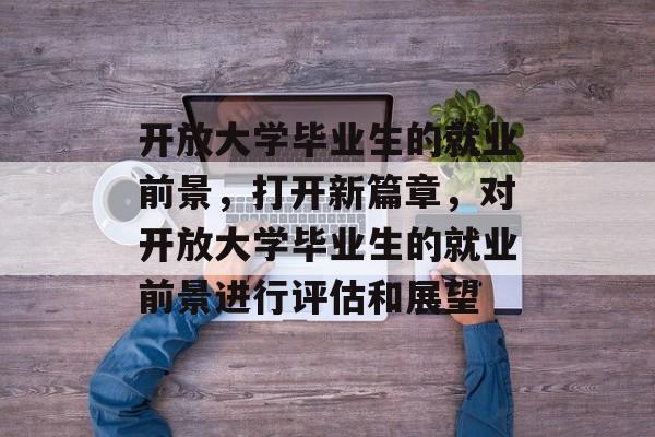 开放大学毕业生的就业前景,打开新篇章,对开放大学毕业生的就业前景进行评估和展望 开放大学毕业生的就业前景,打开新篇章,对开放大学毕业生的就业前景进行评估和展望