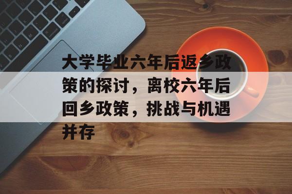 大学毕业六年后返乡政策的探讨，离校六年后回乡政策，挑战与机遇并存