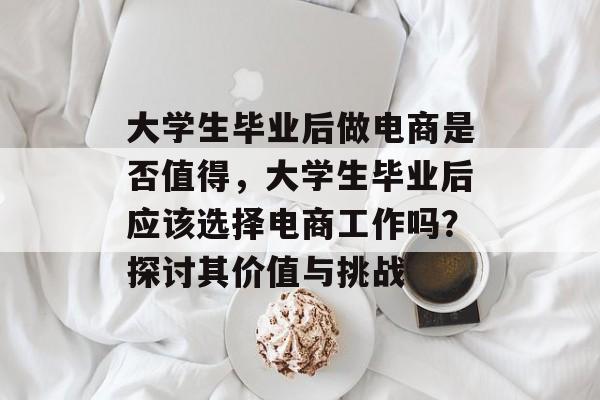 大学生毕业后做电商是否值得，大学生毕业后应该选择电商工作吗？探讨其价值与挑战