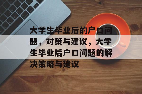大学生毕业后的户口问题,对策与建议,大学生毕业后户口问题的解决策略与建议 大学生毕业后的户口问题,对策与建议,大学生毕业后户口问题的解决策略与建议
