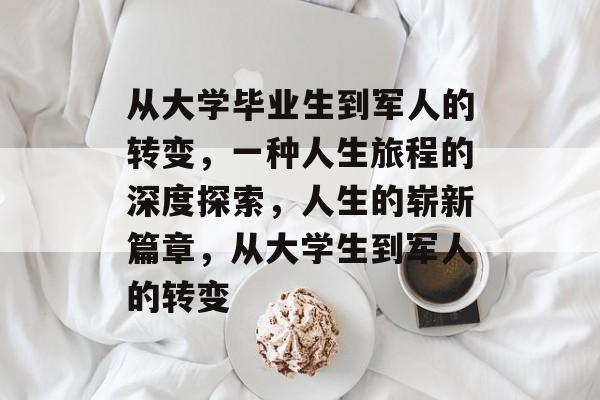 从大学毕业生到军人的转变,一种人生旅程的深度探索,人生的崭新篇章,从大学生到军人的转变 从大学毕业生到军人的转变,一种人生旅程的深度探索,人生的崭新篇章,从大学生到军人的转变