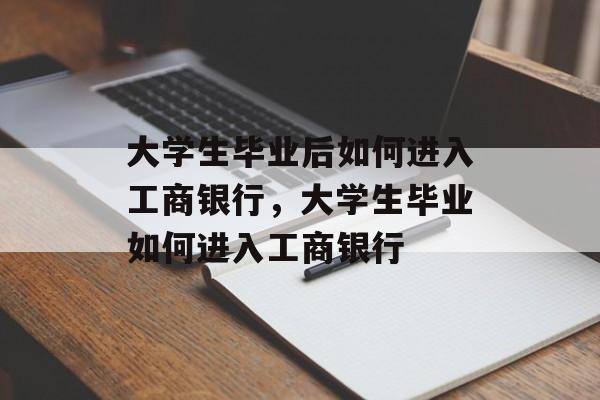 大学生毕业后如何进入工商银行,大学生毕业如何进入工商银行 大学生毕业后如何进入工商银行,大学生毕业如何进入工商银行