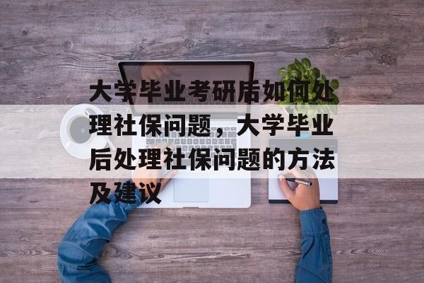 大学毕业考研后如何处理社保问题,大学毕业后处理社保问题的方法及建议 大学毕业考研后如何处理社保问题,大学毕业后处理社保问题的方法及建议