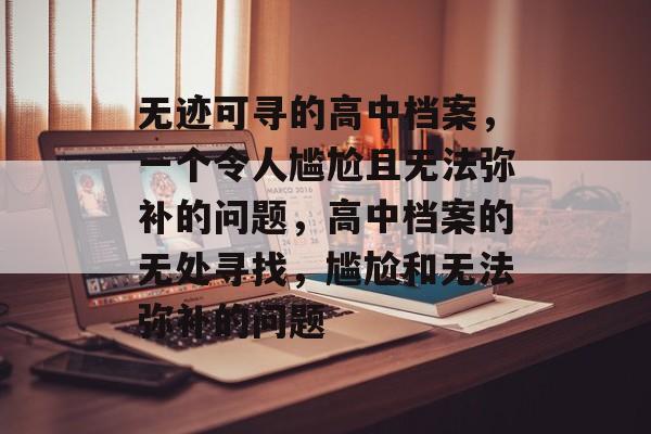 无迹可寻的高中档案,一个令人尴尬且无法弥补的问题,高中档案的无处寻找,尴尬和无法弥补的问题 无迹可寻的高中档案,一个令人尴尬且无法弥补的问题,高中档案的无处寻找,尴尬和无法弥补的问题