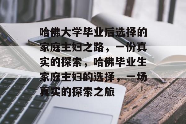 哈佛大学毕业后选择的家庭主妇之路,一份真实的探索,哈佛毕业生家庭主妇的选择,一场真实的探索之旅 哈佛大学毕业后选择的家庭主妇之路,一份真实的探索,哈佛毕业生家庭主妇的选择,一场真实的探索之旅