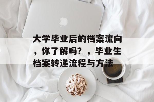 大学毕业后的档案流向,你了解吗?,毕业生档案转递流程与方法 大学毕业后的档案流向,你了解吗?,毕业生档案转递流程与方法