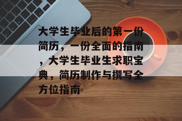 大学生毕业后的第一份简历，一份全面的指南，大学生毕业生求职宝典，简历制作与撰写全方位指南