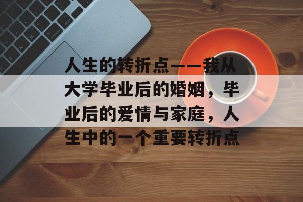 人生的转折点——我从大学毕业后的婚姻，毕业后的爱情与家庭，人生中的一个重要转折点