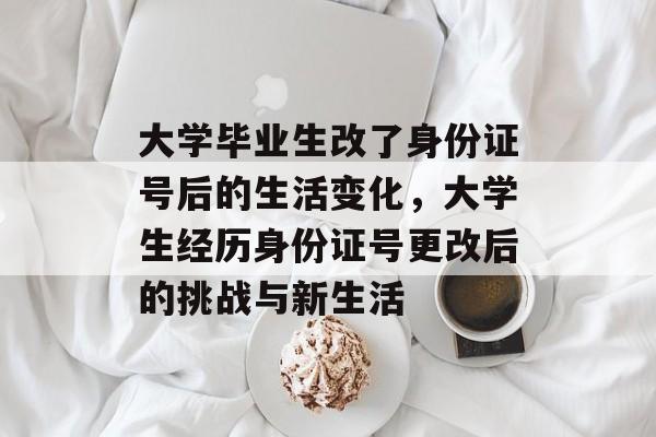 大学毕业生改了身份证号后的生活变化,大学生经历身份证号更改后的挑战与新生活 大学毕业生改了身份证号后的生活变化,大学生经历身份证号更改后的挑战与新生活