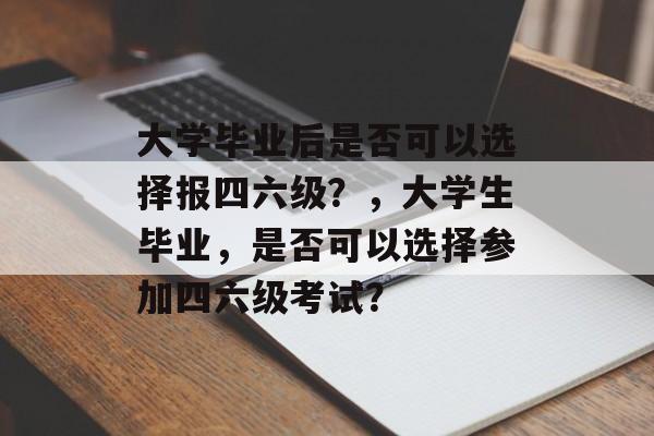 大学毕业后是否可以选择报四六级？，大学生毕业，是否可以选择参加四六级考试？