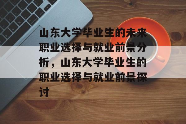山东大学毕业生的未来职业选择与就业前景分析，山东大学毕业生的职业选择与就业前景探讨