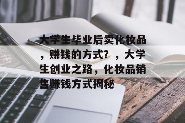 大学生毕业后卖化妆品，赚钱的方式？，大学生创业之路，化妆品销售赚钱方式揭秘